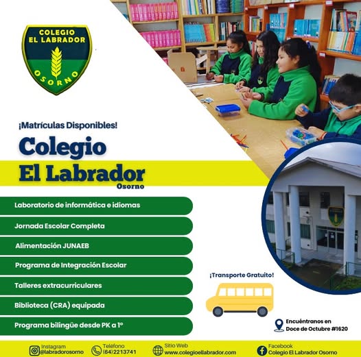 Estimadas familias les recordamos que estamos matriculando a estudiantes para el periodo escolar 2026.
Horario de atención de lunes a jueves 08:00 a 18:00 horas y los días viernes de 08:00 a 16:00 horas.

Ubicación: Calle Doce de Octubre #1620, Sector Quinto Centenario, Osorno.

Aquellas familias que no postularon a los colegios a través de la plataforma SAE, los estaremos apoyando para regularizar cupos a partir del día jueves 18 de diciembre. Dispondremos de stand para tal efecto. 

Ante dudas y/o consultas escribe a: director.osorno@colegioellabrador.com

Colegio El Labrador Osorno. Sigamos Labrando Futuro...