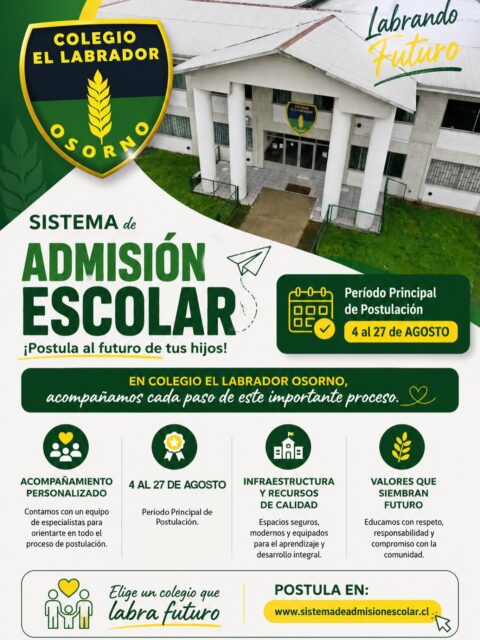 ¡El futuro de tus hijos comienza hoy!

En Colegio El Labrador Osorno creemos que cada estudiante merece un espacio donde aprender, crecer y desarrollar todo su potencial.

🤝 Acompañamiento personalizado durante el proceso de postulación.

🏫 Infraestructura y recursos de calidad.

💚 Formación basada en valores que construyen un mejor futuro.

Somos Centro de Apoyo para el Sistema de Admisión Escolar, por lo que nuestro equipo está preparado para orientarte y resolver todas tus dudas durante el proceso.

📅 Período Principal de Postulación:

Del 4 al 27 de agosto

🌐 Postula en: www.sistemadeadmisionescolar.cl

Colegio El Labrador Osorno “Labrando Futuro”.