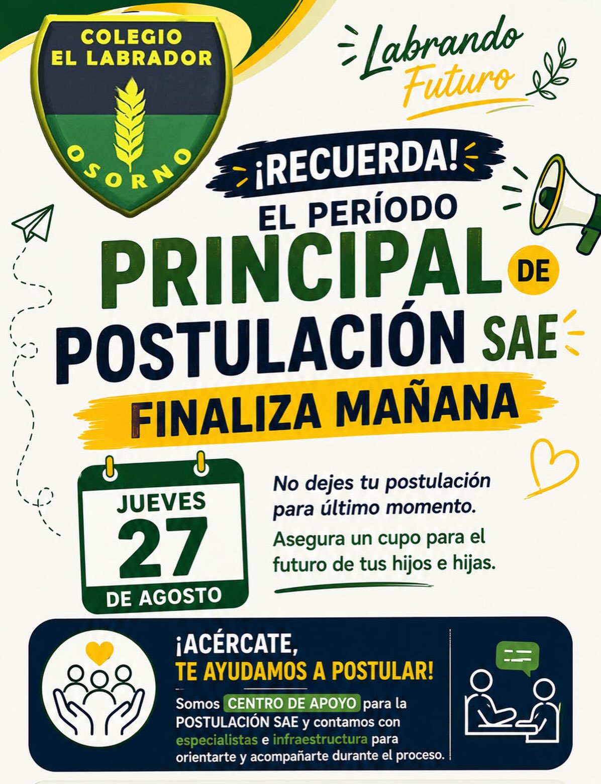 📢 ¡Atención, familias! Mañana finaliza el período principal de postulación SAE.

Este jueves 27 de agosto vence el plazo del período principal de postulación al Sistema de Admisión Escolar (SAE).

Si aún no has realizado tu postulación, ¡no lo dejes para último momento!

🏫 En el Colegio El Labrador de Osorno somos Centro de Apoyo para la Postulación SAE y contamos con especialistas e infraestructura disponible para orientarte, resolver tus dudas y acompañarte durante el proceso.

🤝 ¡Acércate, te ayudamos a postular!

📅 Último día: jueves 27 de agosto

Colegio El Labrador de Osorno
Labrando Futuro

#ColegioElLabrador #LabrandoFuturo #SAE2026 #AdmisiónEscolar #PostulaciónSAE Osorno Educación