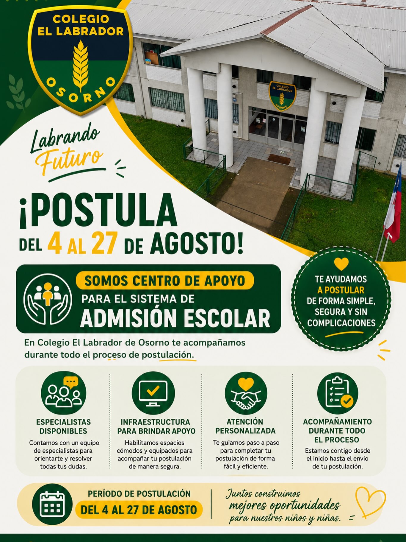 ¡Postula del 4 al 27 de agosto!
Somos Centro de Apoyo para el Sistema de Admisión Escolar (SAE)

En Colegio El Labrador de Osorno te acompañamos durante todo el proceso de postulación.

✅ Especialistas disponibles para orientar y resolver tus dudas.
✅ Infraestructura equipada para brindar apoyo a las familias.
✅ Atención personalizada durante el período de postulación.
✅ Te ayudamos a completar tu postulación de forma simple y segura.

Período de Postulación:
📅 Del 4 al 27 de agosto

Colegio El Labrador de Osorno
Labrando Futuro